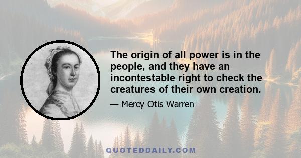 The origin of all power is in the people, and they have an incontestable right to check the creatures of their own creation.