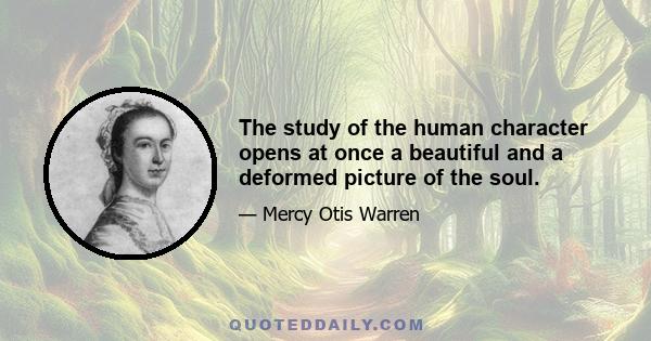 The study of the human character opens at once a beautiful and a deformed picture of the soul.