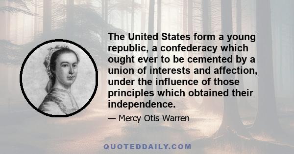 The United States form a young republic, a confederacy which ought ever to be cemented by a union of interests and affection, under the influence of those principles which obtained their independence.