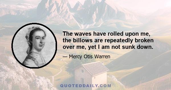 The waves have rolled upon me, the billows are repeatedly broken over me, yet I am not sunk down.