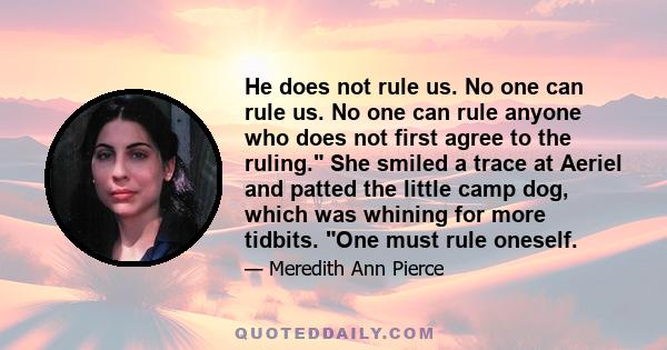 He does not rule us. No one can rule us. No one can rule anyone who does not first agree to the ruling. She smiled a trace at Aeriel and patted the little camp dog, which was whining for more tidbits. One must rule