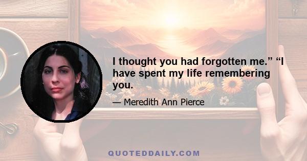 I thought you had forgotten me.” “I have spent my life remembering you.