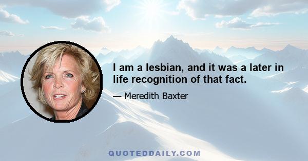 I am a lesbian, and it was a later in life recognition of that fact.