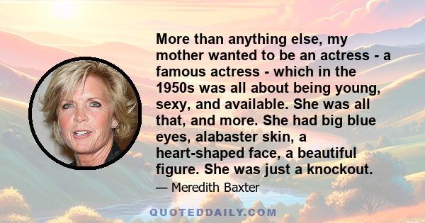 More than anything else, my mother wanted to be an actress - a famous actress - which in the 1950s was all about being young, sexy, and available. She was all that, and more. She had big blue eyes, alabaster skin, a