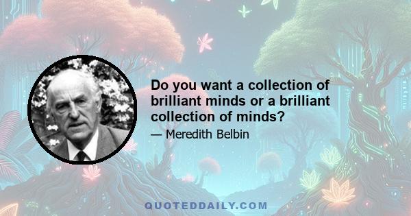 Do you want a collection of brilliant minds or a brilliant collection of minds?