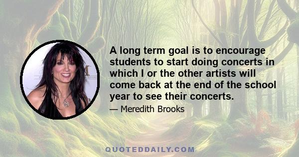 A long term goal is to encourage students to start doing concerts in which I or the other artists will come back at the end of the school year to see their concerts.