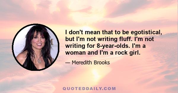 I don't mean that to be egotistical, but I'm not writing fluff. I'm not writing for 8-year-olds. I'm a woman and I'm a rock girl.