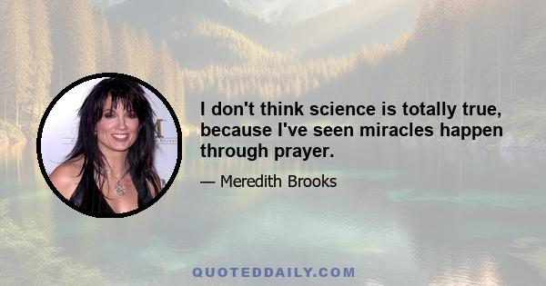 I don't think science is totally true, because I've seen miracles happen through prayer.