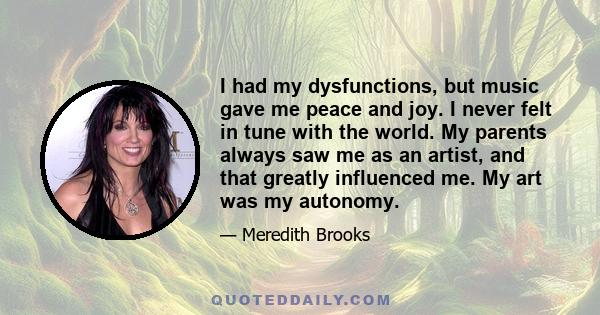 I had my dysfunctions, but music gave me peace and joy. I never felt in tune with the world. My parents always saw me as an artist, and that greatly influenced me. My art was my autonomy.