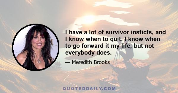 I have a lot of survivor insticts, and I know when to quit. I know when to go forward it my life, but not everybody does.