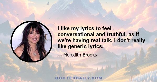 I like my lyrics to feel conversational and truthful, as if we're having real talk. I don't really like generic lyrics.