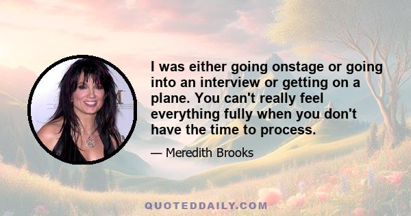 I was either going onstage or going into an interview or getting on a plane. You can't really feel everything fully when you don't have the time to process.