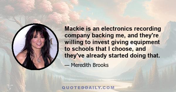 Mackie is an electronics recording company backing me, and they're willing to invest giving equipment to schools that I choose, and they've already started doing that.