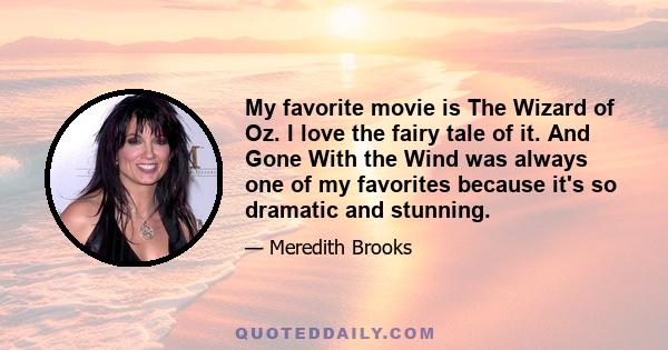 My favorite movie is The Wizard of Oz. I love the fairy tale of it. And Gone With the Wind was always one of my favorites because it's so dramatic and stunning.