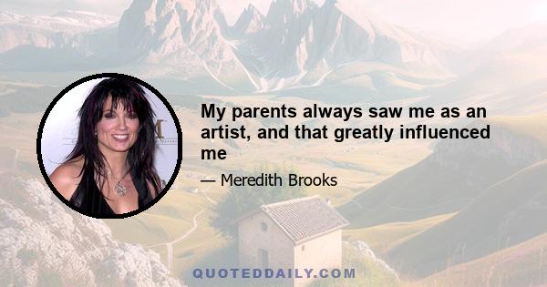 My parents always saw me as an artist, and that greatly influenced me