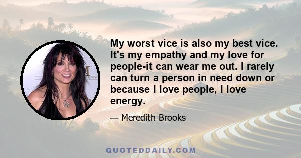 My worst vice is also my best vice. It's my empathy and my love for people-it can wear me out. I rarely can turn a person in need down or because I love people, I love energy.