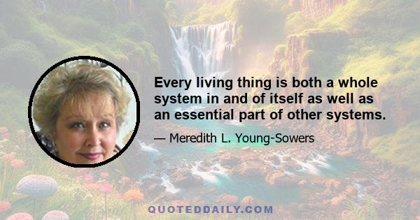 Every living thing is both a whole system in and of itself as well as an essential part of other systems.