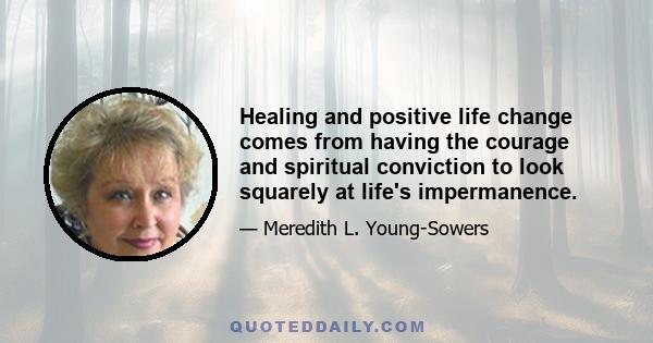 Healing and positive life change comes from having the courage and spiritual conviction to look squarely at life's impermanence.