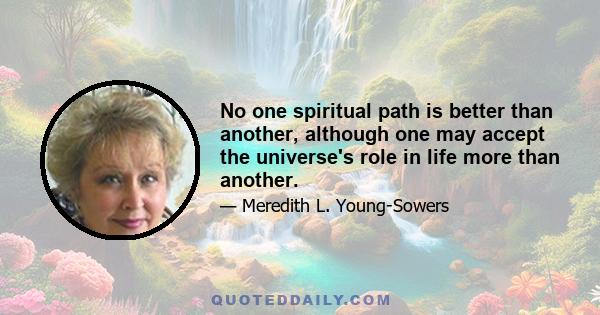 No one spiritual path is better than another, although one may accept the universe's role in life more than another.