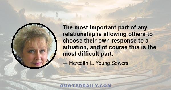 The most important part of any relationship is allowing others to choose their own response to a situation, and of course this is the most difficult part.