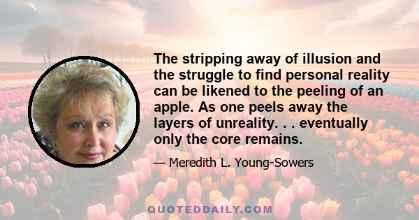 The stripping away of illusion and the struggle to find personal reality can be likened to the peeling of an apple. As one peels away the layers of unreality. . . eventually only the core remains.