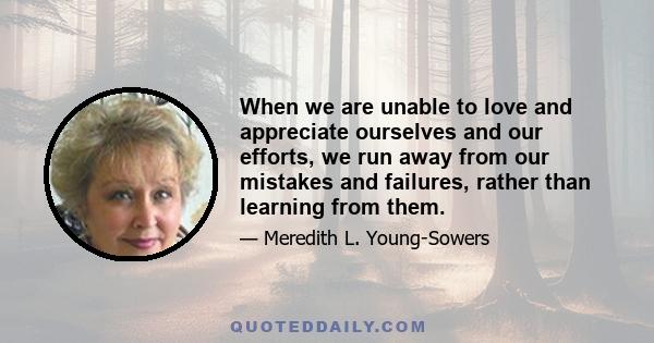 When we are unable to love and appreciate ourselves and our efforts, we run away from our mistakes and failures, rather than learning from them.