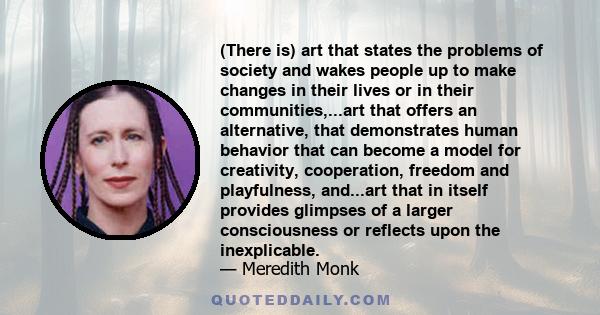 (There is) art that states the problems of society and wakes people up to make changes in their lives or in their communities,...art that offers an alternative, that demonstrates human behavior that can become a model