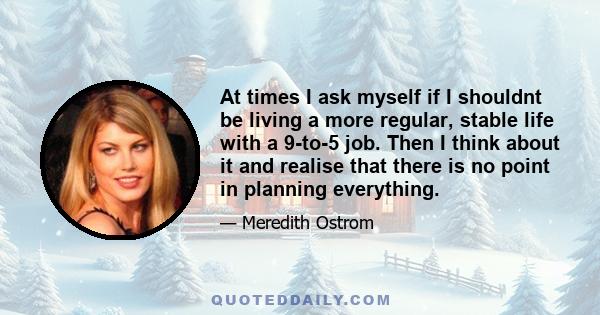 At times I ask myself if I shouldnt be living a more regular, stable life with a 9-to-5 job. Then I think about it and realise that there is no point in planning everything.