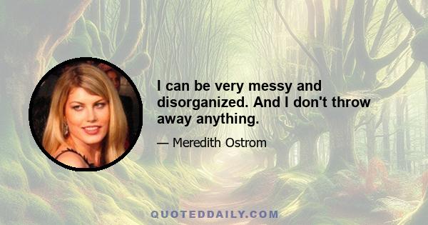 I can be very messy and disorganized. And I don't throw away anything.