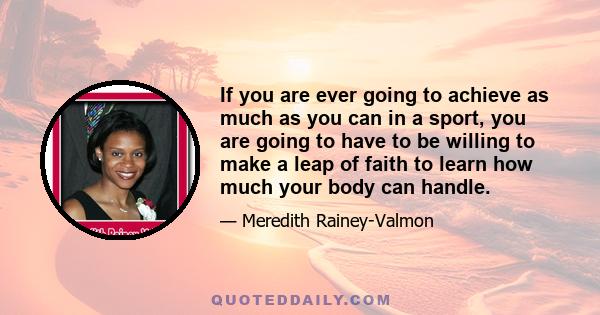 If you are ever going to achieve as much as you can in a sport, you are going to have to be willing to make a leap of faith to learn how much your body can handle.