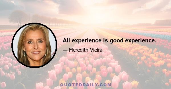 All experience is good experience.