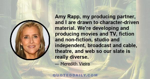 Amy Rapp, my producing partner, and I are drawn to character-driven material. We're developing and producing movies and TV, fiction and non-fiction, studio and independent, broadcast and cable, theatre, and web so our