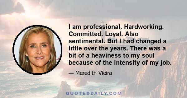 I am professional. Hardworking. Committed. Loyal. Also sentimental. But I had changed a little over the years. There was a bit of a heaviness to my soul because of the intensity of my job.