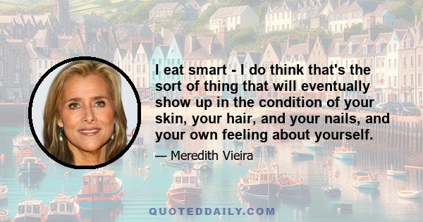 I eat smart - I do think that's the sort of thing that will eventually show up in the condition of your skin, your hair, and your nails, and your own feeling about yourself.