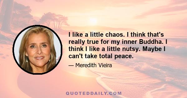 I like a little chaos. I think that's really true for my inner Buddha. I think I like a little nutsy. Maybe I can't take total peace.