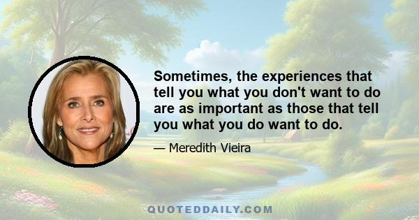 Sometimes, the experiences that tell you what you don't want to do are as important as those that tell you what you do want to do.