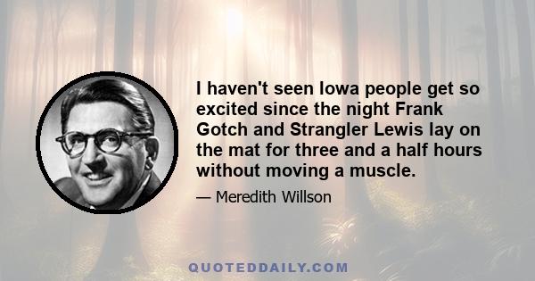 I haven't seen Iowa people get so excited since the night Frank Gotch and Strangler Lewis lay on the mat for three and a half hours without moving a muscle.