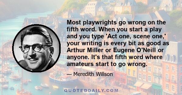 Most playwrights go wrong on the fifth word. When you start a play and you type 'Act one, scene one,' your writing is every bit as good as Arthur Miller or Eugene O'Neill or anyone. It's that fifth word where amateurs