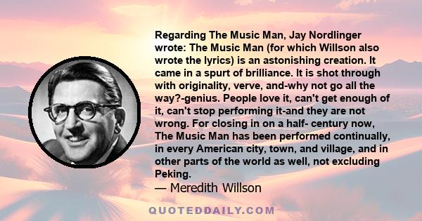 Regarding The Music Man, Jay Nordlinger wrote: The Music Man (for which Willson also wrote the lyrics) is an astonishing creation. It came in a spurt of brilliance. It is shot through with originality, verve, and-why