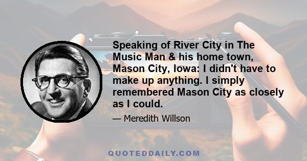 Speaking of River City in The Music Man & his home town, Mason City, Iowa: I didn't have to make up anything. I simply remembered Mason City as closely as I could.