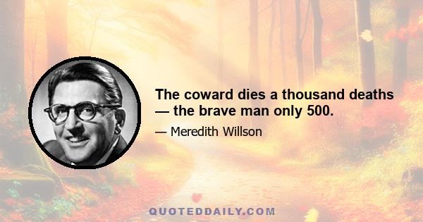 The coward dies a thousand deaths — the brave man only 500.