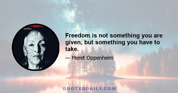 Freedom is not something you are given, but something you have to take.