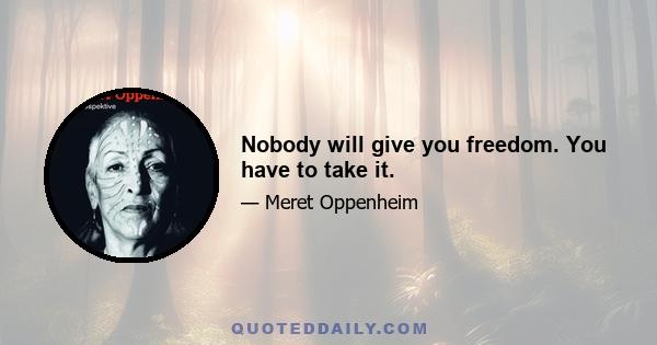 Nobody will give you freedom. You have to take it.