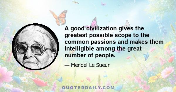 A good civilization gives the greatest possible scope to the common passions and makes them intelligible among the great number of people.