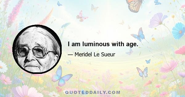 I am luminous with age.