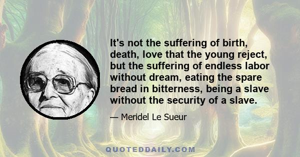 It's not the suffering of birth, death, love that the young reject, but the suffering of endless labor without dream, eating the spare bread in bitterness, being a slave without the security of a slave.