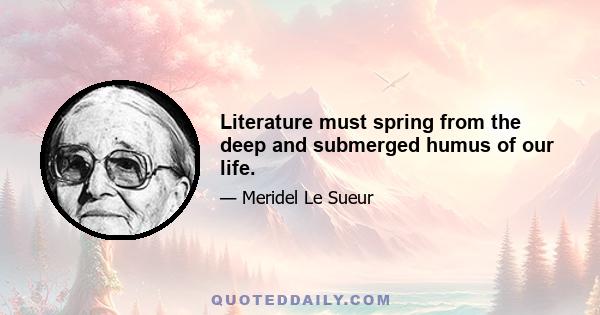 Literature must spring from the deep and submerged humus of our life.