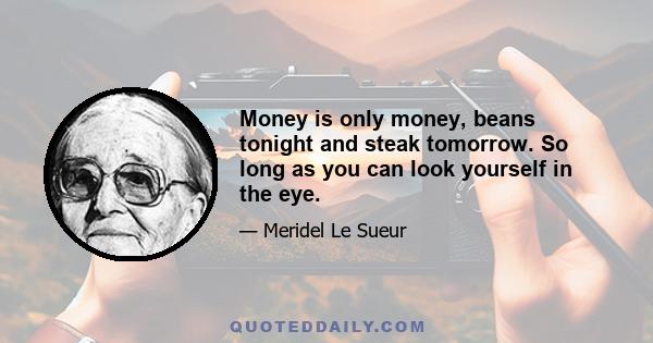 Money is only money, beans tonight and steak tomorrow. So long as you can look yourself in the eye.