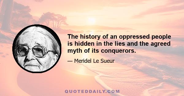 The history of an oppressed people is hidden in the lies and the agreed myth of its conquerors.