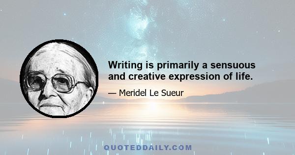 Writing is primarily a sensuous and creative expression of life.